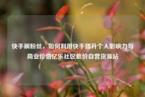 快手刷粉丝，如何利用快手提升个人影响力与商业价值亿乐社区低价自营货源站