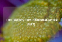 【厦门活动报名】境外上市架构搭建与合规实务沙龙