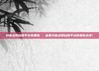 抖音点赞自助平台有哪些 - 查看抖音点赞自助平台的最新选择！