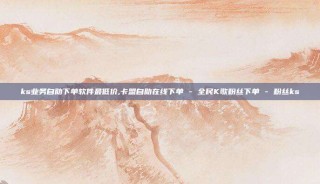 ks业务自助下单软件最低价,卡盟自助在线下单 - 全民K歌粉丝下单 - 粉丝ks