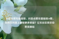 抖音点赞充值链接，抖音点赞充值链接50赞，如何在抖音上赚取更多收益？亿乐社区低价自营货源站