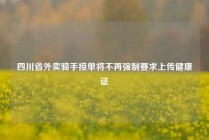四川省外卖骑手接单将不再强制要求上传健康证