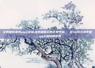 全网最低业务qq云商城,全网最低价的下单平台 - 买1元100快手赞 - qq云端秒赞官网
