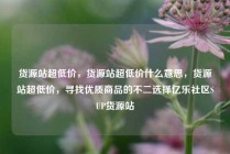 货源站超低价，货源站超低价什么意思，货源站超低价，寻找优质商品的不二选择亿乐社区SUP货源站