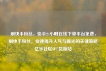刷快手粉丝，快手24小时在线下单平台免费，刷快手粉丝，快速提升人气与曝光的关键策略亿乐社区SUP货源站