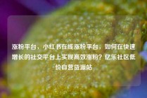 涨粉平台，小红书在线涨粉平台，如何在快速增长的社交平台上实现高效涨粉？亿乐社区低价自营货源站