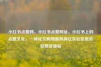 小红书点赞网，小红书点赞网址，小红书上的点赞文化，一种社交购物新风尚亿乐社区低价自营货源站