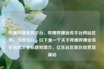 哔哩哔哩业务平台，哔哩哔哩业务平台网站优势，当然可以。以下是一个关于哔哩哔哩业务平台的文章标题和简介，亿乐社区低价自营货源站