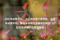 小红书点赞平台，小红书业务下单平台，小红书点赞平台，解锁美妆和生活潮流的秘密门户亿乐社区低价自营货源站