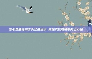 爱心企业福州街头公益送水 高温天致敬城市向上力量