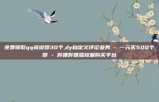 免费领取qq说说赞30个,dy自定义评论业务 - 一元买500个赞 - 哔哩哔哩播放量购买平台
