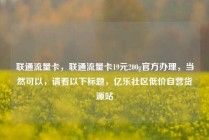 联通流量卡，联通流量卡19元200g官方办理，当然可以，请看以下标题，亿乐社区低价自营货源站