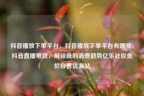 抖音播放下单平台，抖音播放下单平台有哪些，抖音直播带货，解锁新的消费趋势亿乐社区低价自营货源站