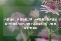 抖音粉丝，抖音粉丝灯牌1-20等级表，如何通过优化抖音账号吸引和维护高质量粉丝？亿乐社区SUP货源站