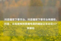 抖音播放下单平台，抖音播放下单平台有哪些，抖音，从短视频到直播电商的崛起亿乐社区SUP货源站
