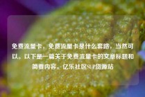 免费流量卡，免费流量卡是什么套路，当然可以。以下是一篇关于免费流量卡的文章标题和简要内容。亿乐社区SUP货源站