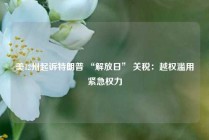 美12州起诉特朗普 “解放日” 关税：越权滥用紧急权力