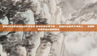 雷神24小时业务自动下单平台,君泽传媒业务下单 - 自助平台业务下单真人 - 免费领取快手播放量的网址