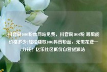 抖音刷1000粉丝网站免费，抖音刷1000粉 哪里能价格多少?轻松赚取1000抖音粉丝，无需花费一分钱！亿乐社区低价自营货源站