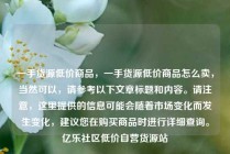 一手货源低价商品，一手货源低价商品怎么卖，当然可以，请参考以下文章标题和内容。请注意，这里提供的信息可能会随着市场变化而发生变化，建议您在购买商品时进行详细查询。亿乐社区低价自营货源站
