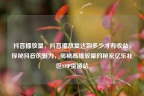 抖音播放量，抖音播放量达到多少才有收益，探秘抖音的魅力，揭秘高播放量的秘密亿乐社区SUP货源站