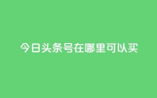 今日头条号在哪里可以买 - 24小时qq空间