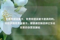 免费申请流量卡，免费申请流量卡是真的吗，轻松获得免费流量卡，便捷通信新选择亿乐社区低价自营货源站