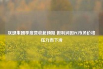 联想集团季度营收超预期 但利润因PC市场价格压力而下滑