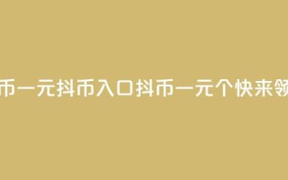 抖币一元10抖币入口(抖币一元10个，快来领取！)