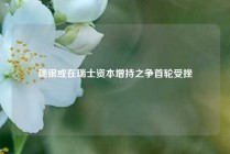 瑞银或在瑞士资本增持之争首轮受挫