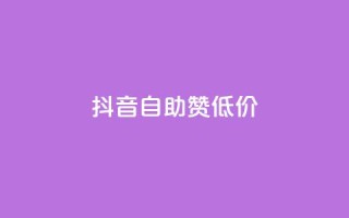抖音自助赞低价 - 抖音低价自助点赞攻略揭秘~