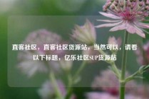 直客社区，直客社区货源站，当然可以，请看以下标题，亿乐社区SUP货源站
