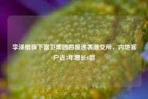 李泽楷旗下富卫集团四度递表港交所，内地客户近3年增长6倍