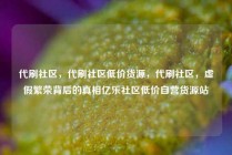 代刷社区，代刷社区低价货源，代刷社区，虚假繁荣背后的真相亿乐社区低价自营货源站