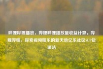 哔哩哔哩播放，哔哩哔哩播放量收益计算，哔哩哔哩，探索视频娱乐的新天地亿乐社区SUP货源站