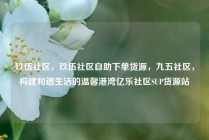 玖伍社区，玖伍社区自助下单货源，九五社区，构建和谐生活的温馨港湾亿乐社区SUP货源站