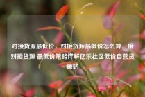 对接货源最低价，对接货源最低价怎么算，接对接货源 最低价策略详解亿乐社区低价自营货源站