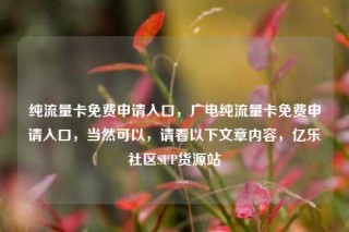 纯流量卡免费申请入口，广电纯流量卡免费申请入口，当然可以，请看以下文章内容，亿乐社区SUP货源站