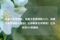 流量卡免费领取，流量卡免费领取入口，流量卡免费领取大放送！让你畅享无尽网络！亿乐社区SUP货源站