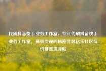 代刷抖音快手业务工作室，专业代刷抖音快手业务工作室，高效变现的秘密武器亿乐社区低价自营货源站