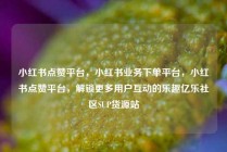小红书点赞平台，小红书业务下单平台，小红书点赞平台，解锁更多用户互动的乐趣亿乐社区SUP货源站