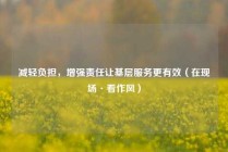 减轻负担，增强责任让基层服务更有效（在现场·看作风）
