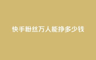 快手粉丝4万人能挣多少钱 - 快手4万粉丝能带来多少收入解析。