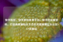 快手粉丝，快手粉丝免费平台，快手的流量密码，打造高质量粉丝生态的关键策略亿乐社区SUP货源站