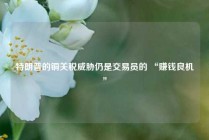 特朗普的铜关税威胁仍是交易员的 “赚钱良机”