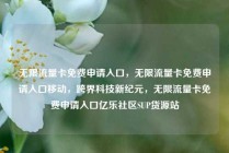 无限流量卡免费申请入口，无限流量卡免费申请入口移动，跨界科技新纪元，无限流量卡免费申请入口亿乐社区SUP货源站