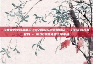抖音业务全网最低价,qq空间说说浏览量网站 - 彩虹正版授权官网 - 10000赞免费下单平台