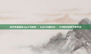 快手买攒链接,dy人气科技 - ks0.01刷100 - KS低价业务下单平台
