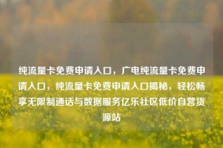 纯流量卡免费申请入口，广电纯流量卡免费申请入口，纯流量卡免费申请入口揭秘，轻松畅享无限制通话与数据服务亿乐社区低价自营货源站