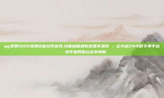 qq免费1000免费访客软件优势,抖音自助清好还是不清好 - 云小店24小时下单平台 - 快手业务粉丝永不掉粉